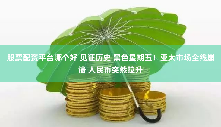股票配資平臺哪個好 見證歷史 黑色星期五！亞太市場全線崩潰 人民幣突然拉升